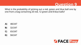What is the probability of picking out a red, green and blue ball one by
one from a bag containing 20 red, 12 green and 8 blue balls?
A)
B)
C)
D)
48/247
32/247
65/247
58/247
Question 9
 