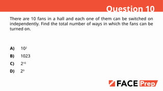 There are 10 fans in a hall and each one of them can be switched on
independently. Find the total number of ways in which the fans can be
turned on.
A)
B)
C)
D)
102
1023
210
29
Question 10
 