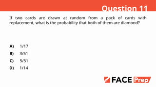 If two cards are drawn at random from a pack of cards with
replacement, what is the probability that both of them are diamond?
A)
B)
C)
D)
1/17
3/51
5/51
1/14
Question 11
 