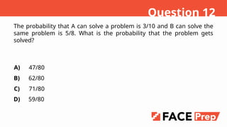 The probability that A can solve a problem is 3/10 and B can solve the
same problem is 5/8. What is the probability that the problem gets
solved?
A)
B)
C)
D)
47/80
62/80
71/80
59/80
Question 12
 