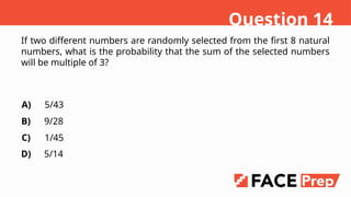 If two different numbers are randomly selected from the first 8 natural
numbers, what is the probability that the sum of the selected numbers
will be multiple of 3?
A)
B)
C)
D)
5/43
9/28
1/45
5/14
Question 14
 