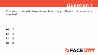 If a coin is tossed three times, how many different outcomes are
possible?
A)
B)
C)
D)
2
4
6
8
Question 1
 