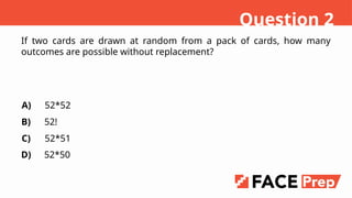 If two cards are drawn at random from a pack of cards, how many
outcomes are possible without replacement?
A)
B)
C)
D)
52*52
52!
52*51
52*50
Question 2
 