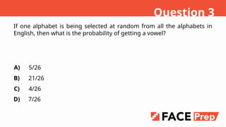 If one alphabet is being selected at random from all the alphabets in
English, then what is the probability of getting a vowel?
A)
B)
C)
D)
5/26
21/26
4/26
7/26
Question 3
 