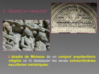 L’ abadia de Moissac   és un  conjunt arquitectònic religiós  on hi destaquen les seves  extraordinàries escultures romàniques . 