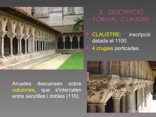 CLAUSTRE : inscripció datada el 1100. 4 crugies  porticades. Arcades descansen sobre  columnes , que s'intercalen entre senzilles i dobles (116). 