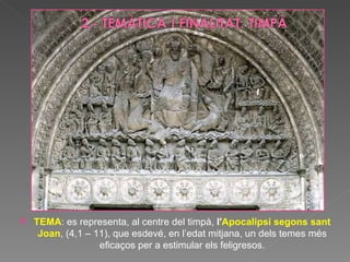 TEMA : es representa, al centre del timpà,  l' Apocalipsi segons sant Joan , (4,1 – 11), que esdevé, en l’edat mitjana, un dels temes més eficaços per a estimular els feligresos. 