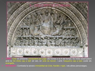 TEMA :  Crist  es presenta  omnipotent per jutjar  els homes a la fi del temps. Es troba assenyalant amb la  mà dreta cap a dalt  (el cel), en  acte de beneir , i amb l' esquerra cap a baix  sosté els  evangelis .  MOVIMENT : Contrasta la severa  immobilitat de Crist, hieràtic i rígid , i els altres personatges.  