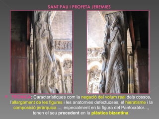 TÈCNICA : Característiques com la  negació del volum real  dels cossos, l’ allargament de les figures  i les anatomies defectuoses, el  hieratisme  i la  composició jeràrquica  ..., especialment en la figura del Pantocràtor..., tenen el seu  precedent  en la  plàstica bizantina . 