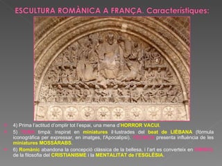 4) Prima l’actitud d’omplir tot l’espai, una mena d’ HORROR VACUI . 5)  TEMA  timpà: inspirat en  miniatures  il·lustrades del  beat de LIÈBANA  (fórmula iconogràfica per expressar, en imatges, l'Apocalipsi).  TÈCNICA  presenta influència de les  miniatures MOSSÀRABS .  6)  Romànic  abandona la concepció clàssica de la bellesa, i l’art es converteix en  SÍMBOL   de la filosofia del  CRISTIANISME  i la  MENTALITAT de l’ESGLÉSIA . 