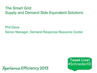 Schneider Electric 1- Division - Name – Date
The Smart Grid:
Supply and Demand Side Equivalent Solutions
Phil Davis
Senior Manager, Demand Response Resource Center
Tweet Live!
#SchneiderXE
 