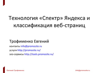 Технология «Спектр» Яндекса и классификация веб-страниц Трофименко Евгений контакты   [email_address] услуги   http://promosite.ru/ seo- сервисы   http ://tools.promosite.ru/ 