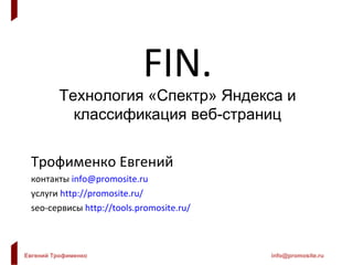 FIN . Технология «Спектр» Яндекса и классификация веб-страниц Трофименко Евгений контакты   [email_address] услуги   http://promosite.ru/ seo- сервисы   http://tools.promosite.ru/ 