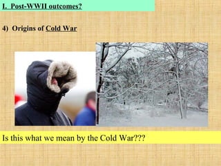 4) Origins of Cold War
Is this what we mean by the Cold War???
I. Post-WWII outcomes?
 