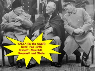 YALTA (in the USSR)YALTA (in the USSR)
Date: Feb 1945Date: Feb 1945
Present: Churchill,Present: Churchill,
Roosevelt and StalinRoosevelt and Stalin
 