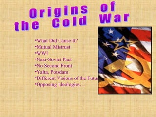 •What Did Cause It?
•Mutual Mistrust
•WWI
•Nazi-Soviet Pact
•No Second Front
•Yalta, Potsdam
•Different Visions of the Future
•Opposing Ideologies…
 