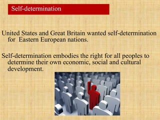 United States and Great Britain wanted self-determination
for Eastern European nations.
Self-determination embodies the right for all peoples to
determine their own economic, social and cultural
development.
Self-determination
 