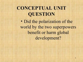 5
CONCEPTUAL UNIT
QUESTION
• Did the polarization of the
world by the two superpowers
benefit or harm global
development?
 