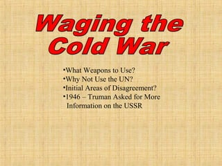 •What Weapons to Use?
•Why Not Use the UN?
•Initial Areas of Disagreement?
•1946 – Truman Asked for More
Information on the USSR
 