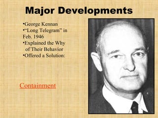 Major Developments
•George Kennan
•“Long Telegram” in
Feb. 1946
•Explained the Why
of Their Behavior
•Offered a Solution:
Containment
 
