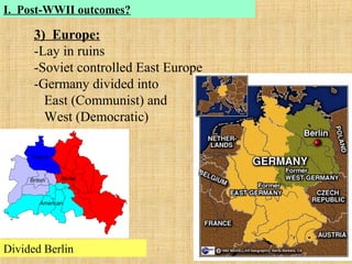 3) Europe:
-Lay in ruins
-Soviet controlled East Europe
-Germany divided into
East (Communist) and
West (Democratic)
Divided Berlin
I. Post-WWII outcomes?
 