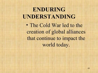 69
ENDURING
UNDERSTANDING
• The Cold War led to the
creation of global alliances
that continue to impact the
world today.
 