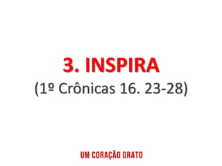 3. INSPIRA
(1º Crônicas 16. 23-28)