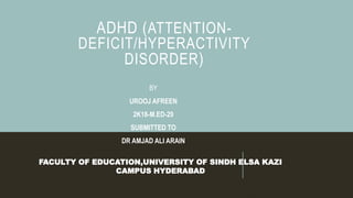 ADHD (ATTENTION-
DEFICIT/HYPERACTIVITY
DISORDER)
FACULTY OF EDUCATION,UNIVERSITY OF SINDH ELSA KAZI
CAMPUS HYDERABAD
BY
UROOJ AFREEN
2K18-M.ED-29
SUBMITTED TO
DR AMJAD ALI ARAIN
 