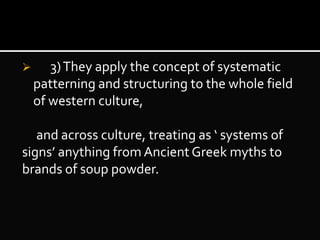  3)They apply the concept of systematic
patterning and structuring to the whole field
of western culture,
and across culture, treating as ‘ systems of
signs’ anything from Ancient Greek myths to
brands of soup powder.
 
