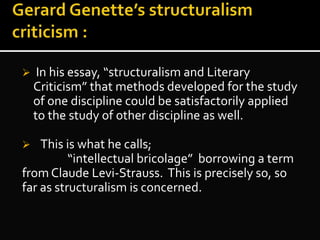  In his essay, “structuralism and Literary
Criticism” that methods developed for the study
of one discipline could be satisfactorily applied
to the study of other discipline as well.
 This is what he calls;
“intellectual bricolage” borrowing a term
from Claude Levi-Strauss. This is precisely so, so
far as structuralism is concerned.
 