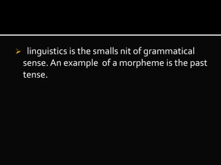  linguistics is the smalls nit of grammatical
sense. An example of a morpheme is the past
tense.
 