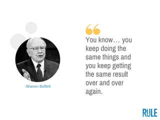 ­Warren Buffett
You know… you
keep doing the same
things and you keep
getting the same
result over and over
again.
 