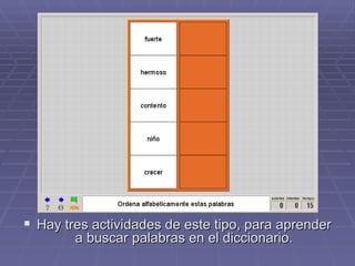 Hay tres actividades de este tipo, para aprender a buscar palabras en el diccionario. 