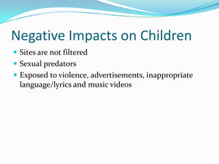 Negative Impacts on Children Sites are not filteredSexual predatorsExposed to violence, advertisements, inappropriate language/lyrics and music videos 