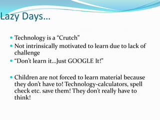 Lazy Days…Technology is a “Crutch” Not intrinsically motivated to learn due to lack of challenge “Don’t learn it…Just GOOGLE It!”Children are not forced to learn material because they don’t have to! Technology-calculators, spell check etc. save them! They don’t really have to think! 