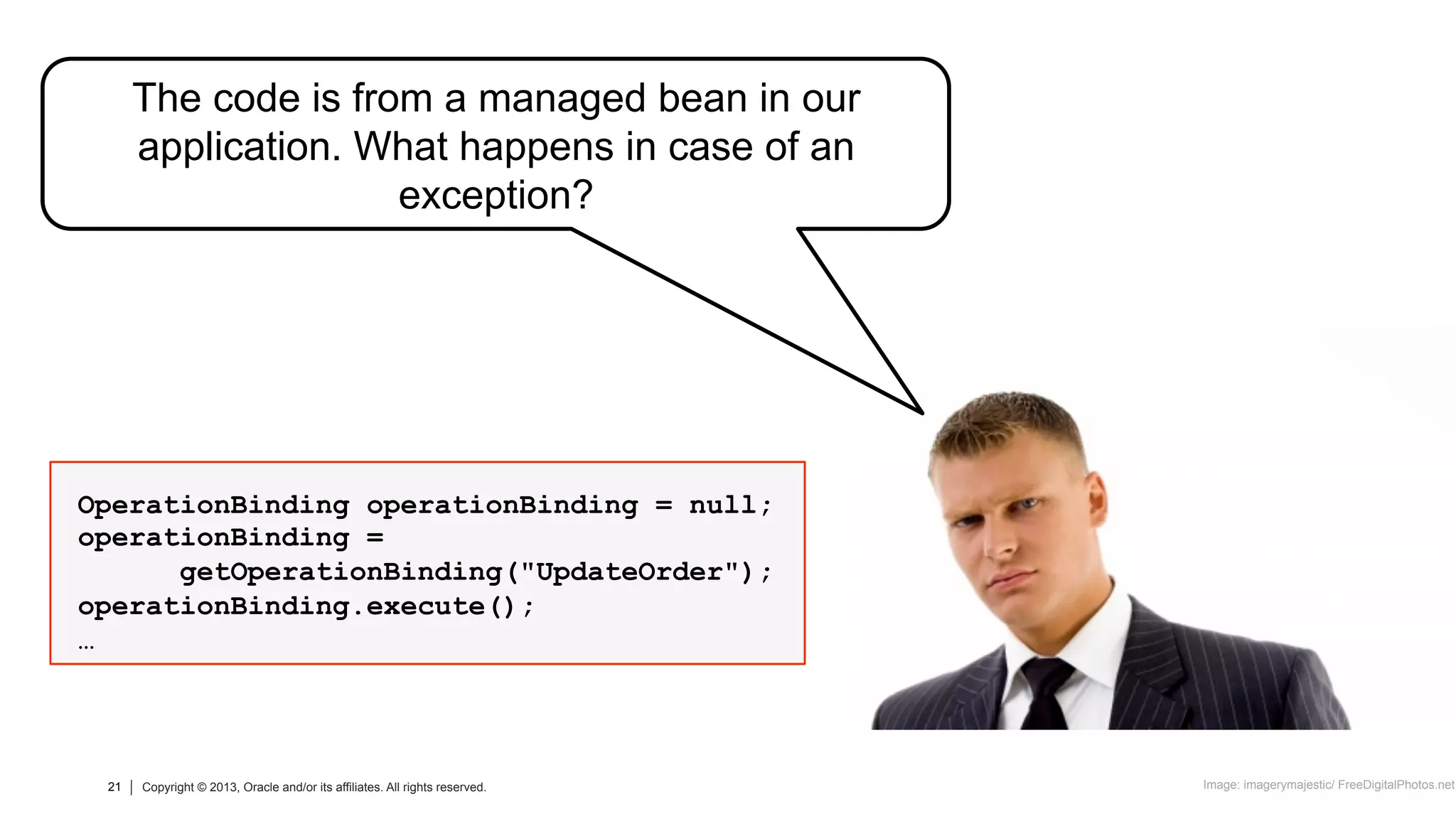 21 Copyright © 2013, Oracle and/or its affiliates. All rights reserved.21 Copyright © 2013, Oracle and/or its affiliates. All rights reserved.
The code is from a managed bean in our
application. What happens in case of an
exception?
Image: imagerymajestic/ FreeDigitalPhotos.net
OperationBinding operationBinding = null;
operationBinding =
getOperationBinding("UpdateOrder");
operationBinding.execute();
…
 