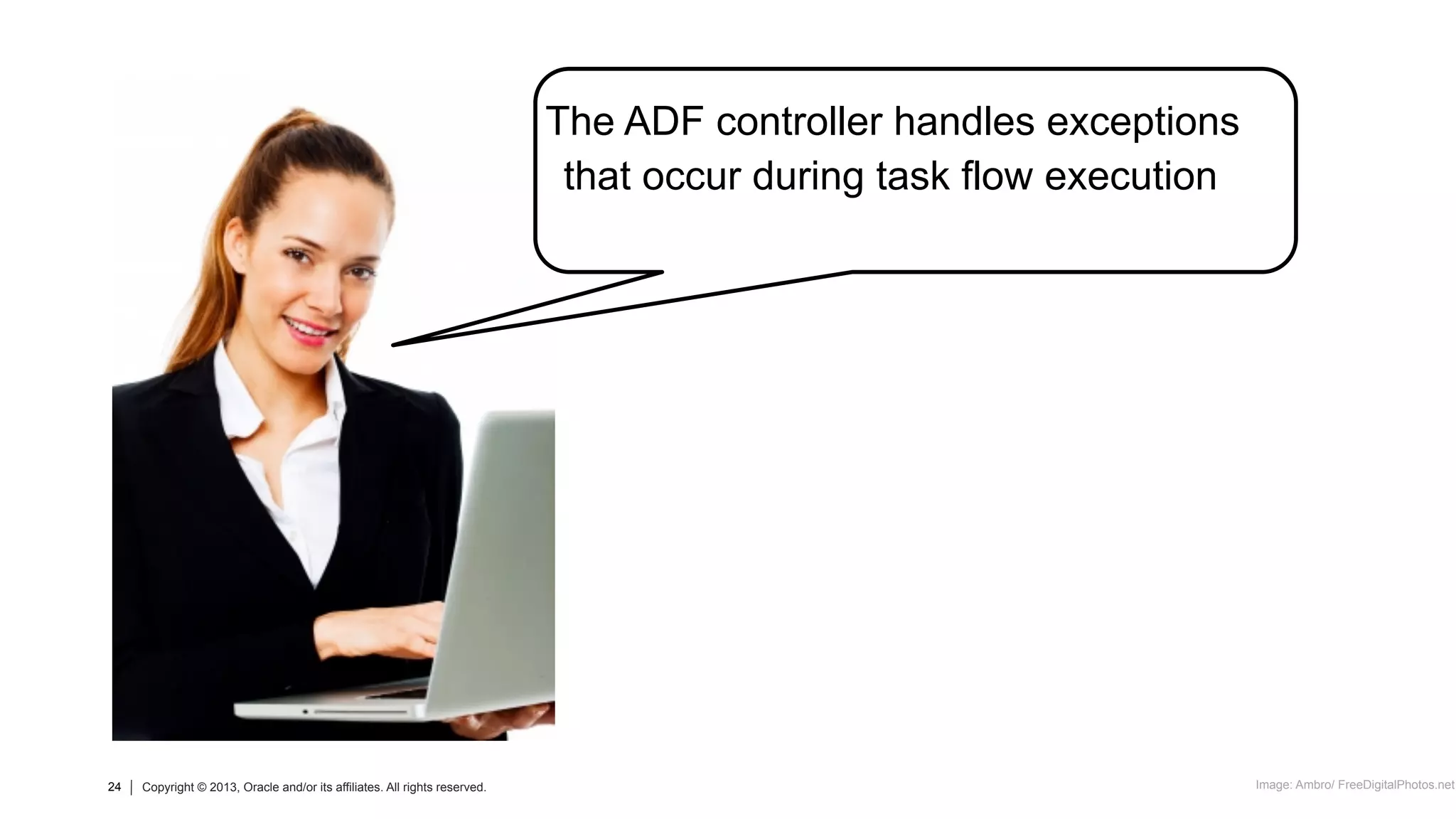24 Copyright © 2013, Oracle and/or its affiliates. All rights reserved.24 Copyright © 2013, Oracle and/or its affiliates. All rights reserved.
The ADF controller handles exceptions
that occur during task flow execution
Image: Ambro/ FreeDigitalPhotos.net
 