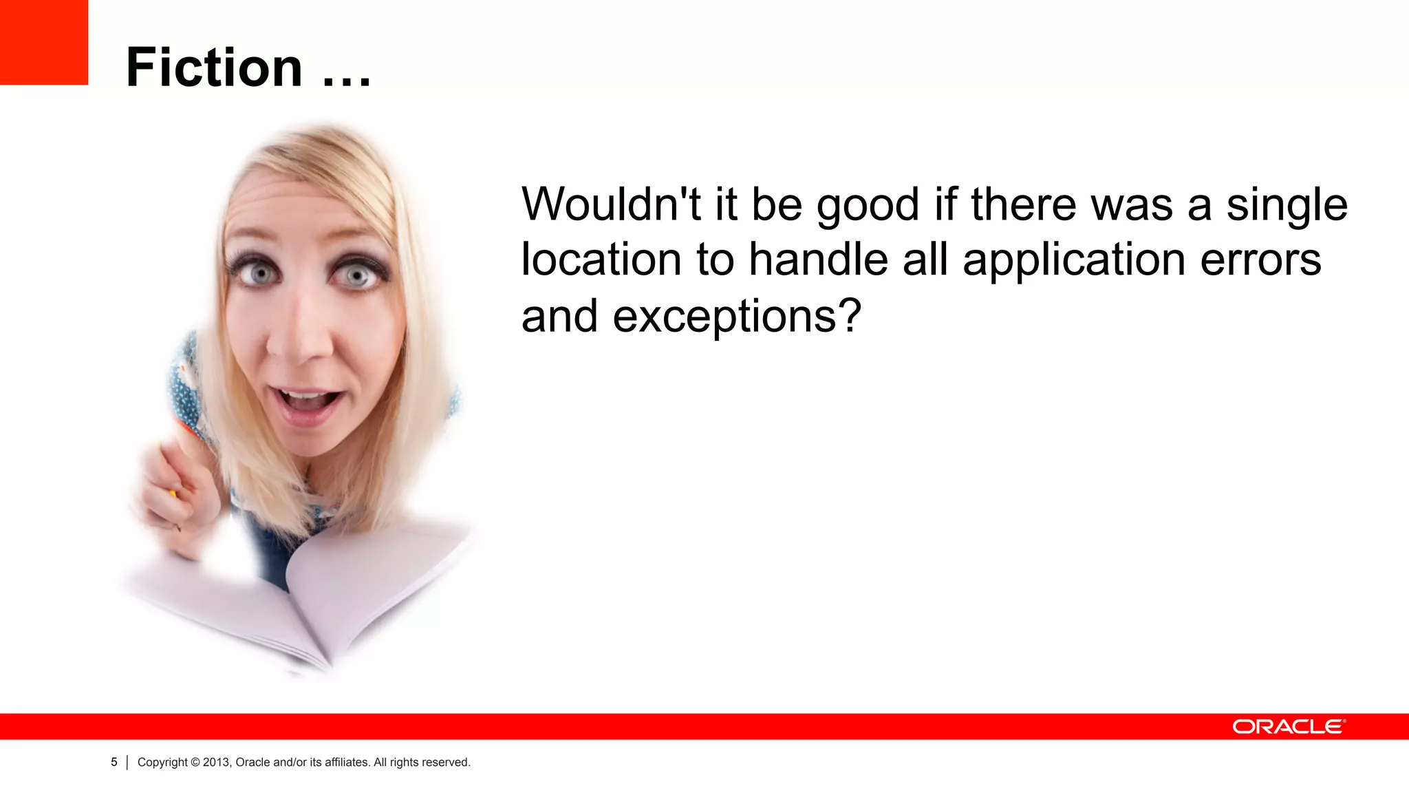 5 Copyright © 2013, Oracle and/or its affiliates. All rights reserved.
Fiction …
Wouldn't it be good if there was a single
location to handle all application errors
and exceptions?
 