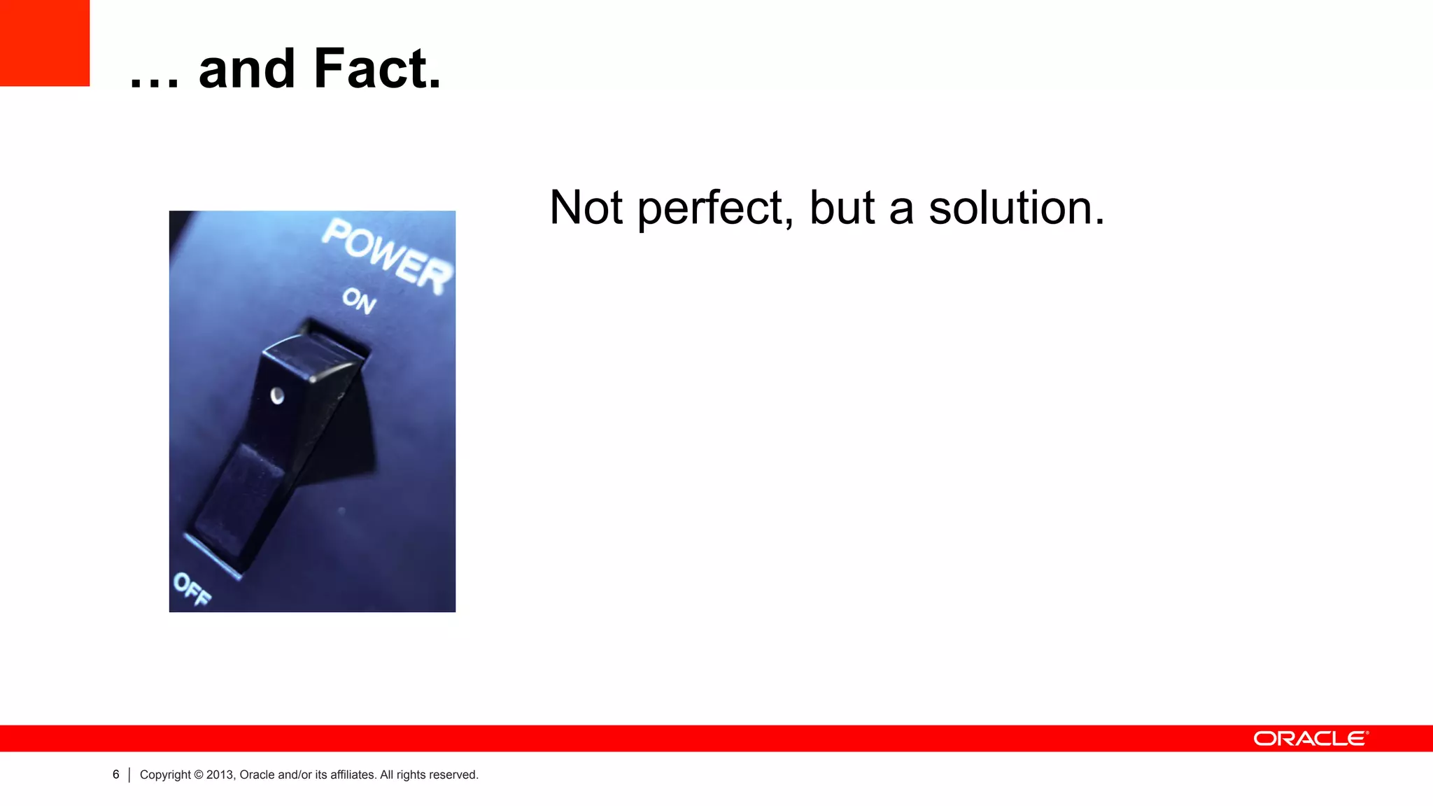 6 Copyright © 2013, Oracle and/or its affiliates. All rights reserved.
… and Fact.
Not perfect, but a solution.
 