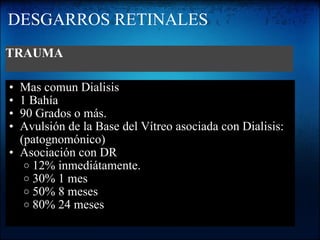 DESGARROS RETINALES Mas comun Dialisis 1 Bahía  90 Grados o más. Avulsión de la Base del Vítreo asociada con Dialisis: (patognomónico)  Asociación con DR 12% inmediátamente. 30% 1 mes 50% 8 meses 80% 24 meses TRAUMA 