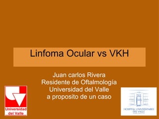Linfoma Ocular vs VKH Juan carlos Rivera Residente de Oftalmología Universidad del Valle a proposito de un caso 