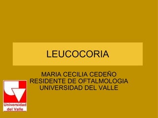 LEUCOCORIA MARIA CECILIA CEDEÑO RESIDENTE DE OFTALMOLOGIA UNIVERSIDAD DEL VALLE 