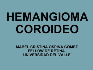 HEMANGIOMA COROIDEO MABEL CRISTINA OSPINA GÓMEZ FELLOW DE RETINA  UNIVERSIDAD DEL VALLE 