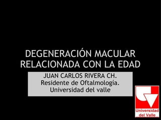 DEGENERACIÓN MACULAR RELACIONADA CON LA EDAD JUAN CARLOS RIVERA CH. Residente de Oftalmología. Universidad del valle 