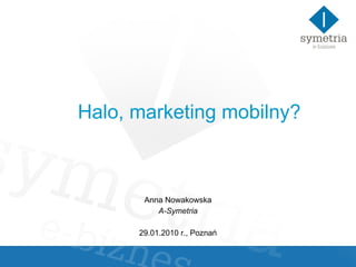 Halo, marketing mobilny?   Anna Nowakowska A-Symetria 29.01.2010 r., Poznań 
