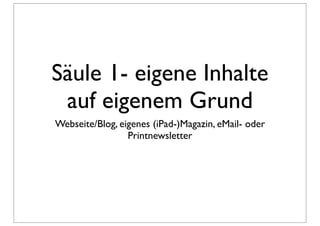 Säule 1- eigene Inhalte
 auf eigenem Grund
Webseite/Blog, eigenes (iPad-)Magazin, eMail- oder
                 Printnewsletter
 
