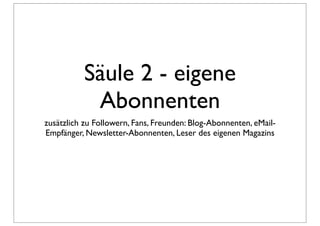 Säule 2 - eigene
           Abonnenten
zusätzlich zu Followern, Fans, Freunden: Blog-Abonnenten, eMail-
Empfänger, Newsletter-Abonnenten, Leser des eigenen Magazins
 
