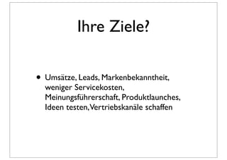 Ihre Ziele?

• Umsätze, Leads, Markenbekanntheit,
  weniger Servicekosten,
  Meinungsführerschaft, Produktlaunches,
  Ideen testen,Vertriebskanäle schaffen
 