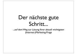 Der nächste gute
         Schritt...
...auf dem Weg zur Lösung Ihrer aktuell wichtigsten
            (Internet-)Marketing-Frage
 