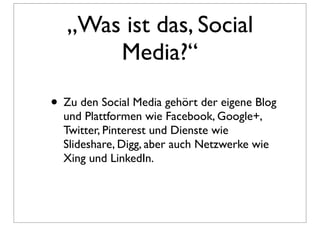 „Was ist das, Social
       Media?“

• Zu den Social Media gehört der eigene Blog
  und Plattformen wie Facebook, Google+,
  Twitter, Pinterest und Dienste wie
  Slideshare, Digg, aber auch Netzwerke wie
  Xing und LinkedIn.
 
